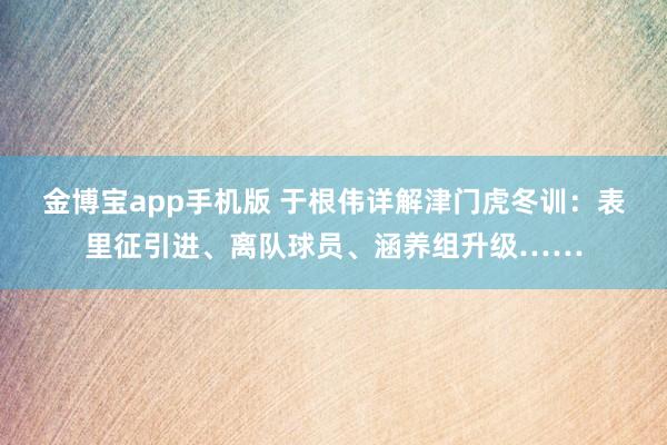 金博宝app手机版 于根伟详解津门虎冬训：表里征引进、离队球员、涵养组升级……