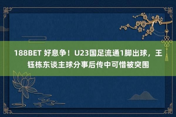 188BET 好息争！U23国足流通1脚出球，王钰栋东谈主球分事后传中可惜被突围