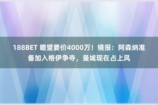 188BET 瞻望要价4000万！镜报：阿森纳准备加入格伊争夺，曼城现在占上风
