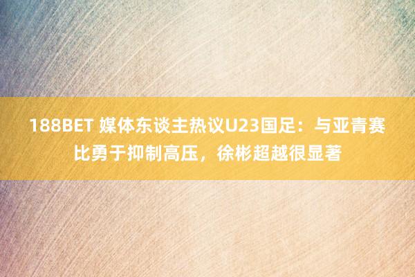 188BET 媒体东谈主热议U23国足：与亚青赛比勇于抑制高压，徐彬超越很显著