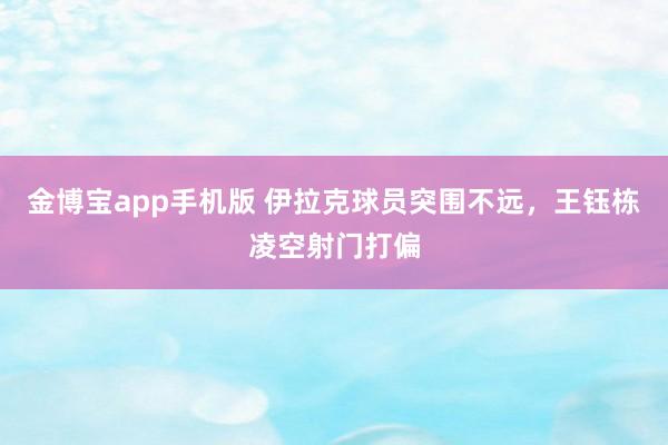 金博宝app手机版 伊拉克球员突围不远，王钰栋凌空射门打偏