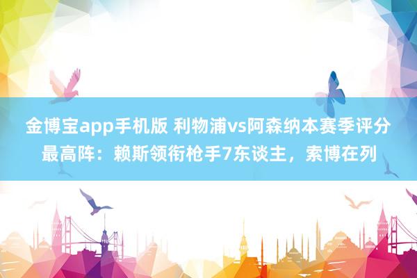 金博宝app手机版 利物浦vs阿森纳本赛季评分最高阵：赖斯领衔枪手7东谈主，索博在列