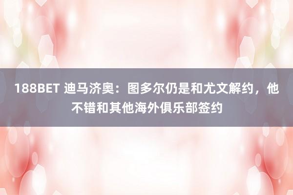 188BET 迪马济奥：图多尔仍是和尤文解约，他不错和其他海外俱乐部签约