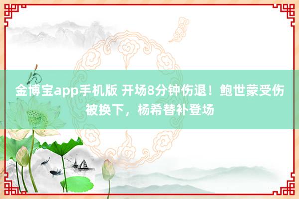 金博宝app手机版 开场8分钟伤退！鲍世蒙受伤被换下，杨希替补登场