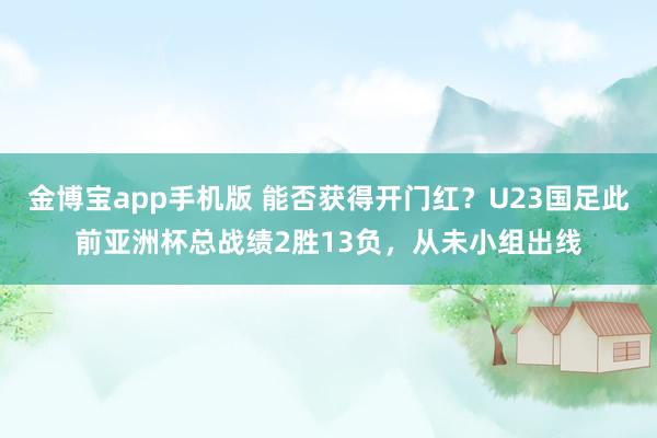 金博宝app手机版 能否获得开门红？U23国足此前亚洲杯总战绩2胜13负，从未小组出线