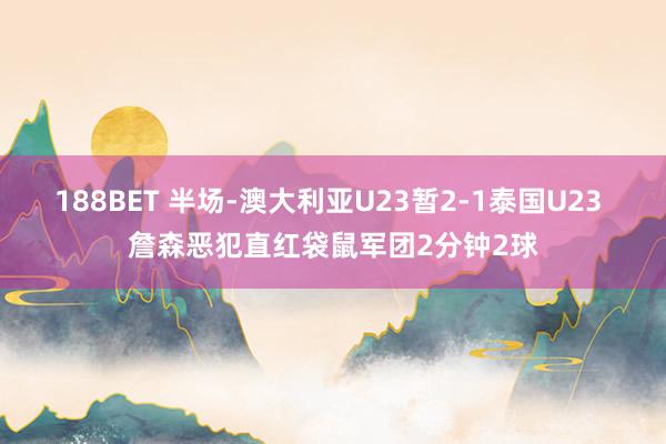 188BET 半场-澳大利亚U23暂2-1泰国U23 詹森恶犯直红袋鼠军团2分钟2球