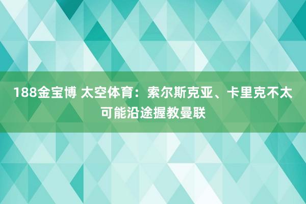 188金宝博 太空体育：索尔斯克亚、卡里克不太可能沿途握教曼联