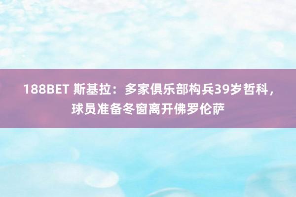188BET 斯基拉：多家俱乐部构兵39岁哲科，球员准备冬窗离开佛罗伦萨