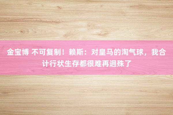 金宝博 不可复制！赖斯：对皇马的淘气球，我合计行状生存都很难再迥殊了