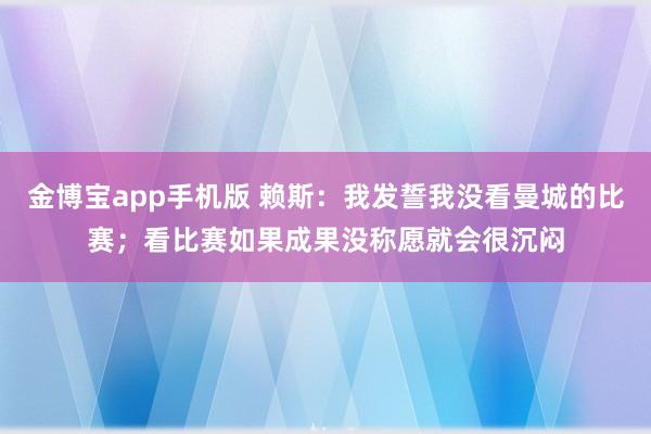 金博宝app手机版 赖斯：我发誓我没看曼城的比赛；看比赛如果成果没称愿就会很沉闷