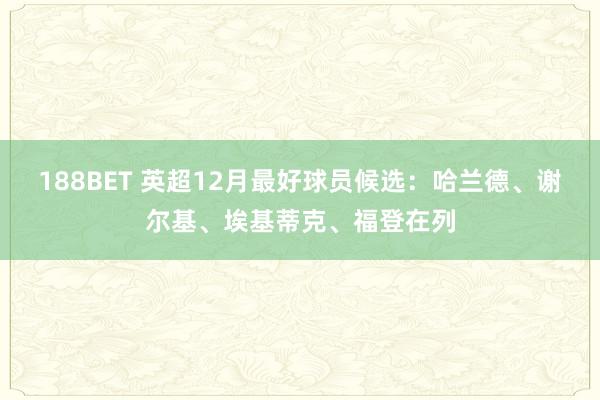 188BET 英超12月最好球员候选：哈兰德、谢尔基、埃基蒂克、福登在列