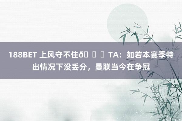 188BET 上风守不住😔TA：如若本赛季特出情况下没丢分，曼联当今在争冠
