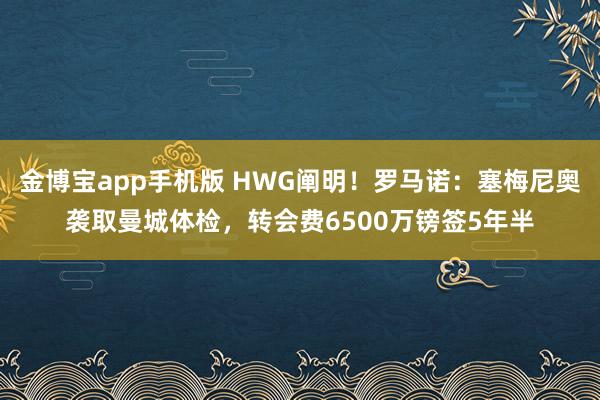 金博宝app手机版 HWG阐明！罗马诺：塞梅尼奥袭取曼城体检，转会费6500万镑签5年半
