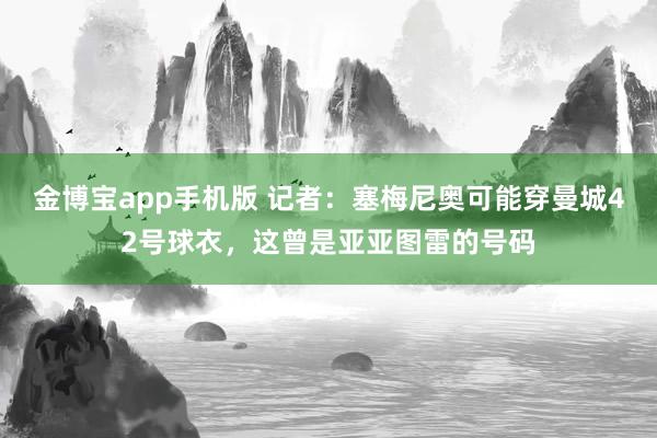 金博宝app手机版 记者：塞梅尼奥可能穿曼城42号球衣，这曾是亚亚图雷的号码