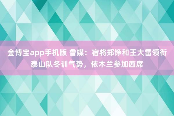 金博宝app手机版 鲁媒:宿将郑铮和王大雷领衔泰山队冬训气势,依木兰参加西席