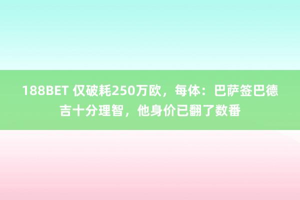 188BET 仅破耗250万欧，每体：巴萨签巴德吉十分理智，他身价已翻了数番
