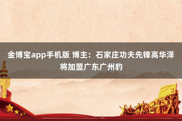 金博宝app手机版 博主：石家庄功夫先锋高华泽将加盟广东广州豹
