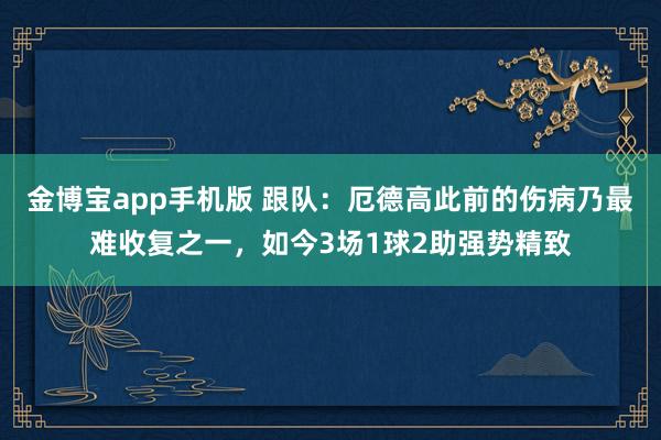 金博宝app手机版 跟队：厄德高此前的伤病乃最难收复之一，如今3场1球2助强势精致