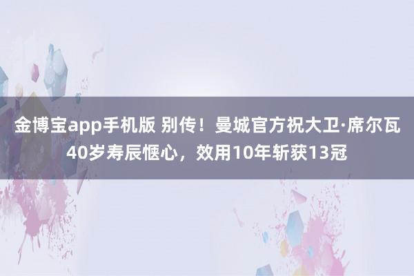 金博宝app手机版 别传！曼城官方祝大卫·席尔瓦40岁寿辰惬心，效用10年斩获13冠