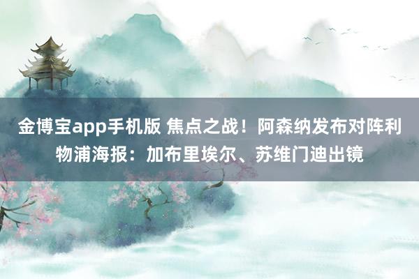 金博宝app手机版 焦点之战!阿森纳发布对阵利物浦海报:加布里埃尔、苏维门迪出镜