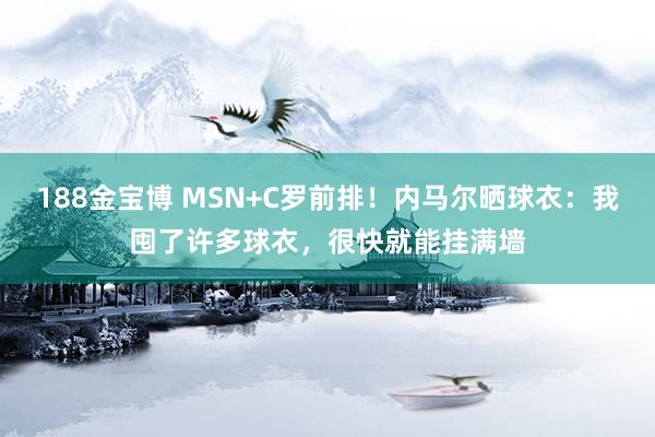 188金宝博 MSN+C罗前排！内马尔晒球衣：我囤了许多球衣，很快就能挂满墙