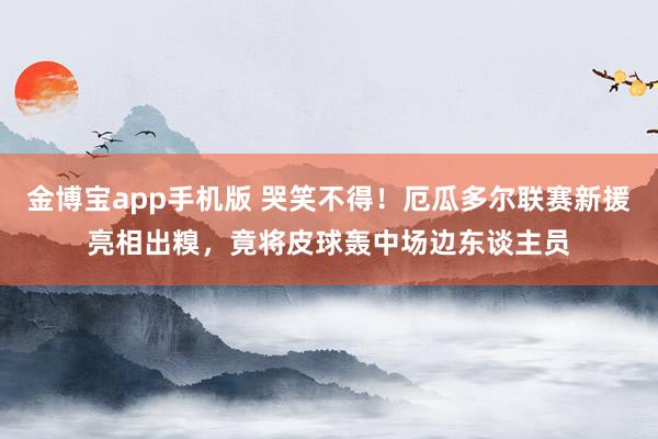 金博宝app手机版 哭笑不得！厄瓜多尔联赛新援亮相出糗，竟将皮球轰中场边东谈主员