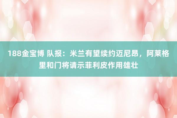 188金宝博 队报：米兰有望续约迈尼昂，阿莱格里和门将请示菲利皮作用雄壮