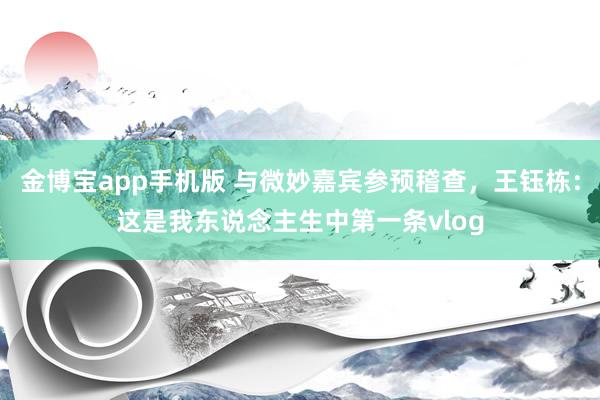 金博宝app手机版 与微妙嘉宾参预稽查，王钰栋：这是我东说念主生中第一条vlog