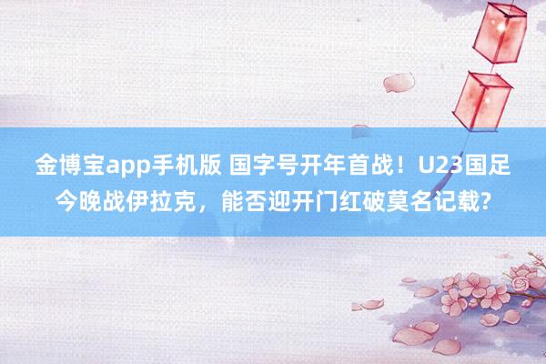 金博宝app手机版 国字号开年首战！U23国足今晚战伊拉克，能否迎开门红破莫名记载?