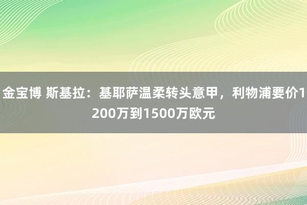 金宝博 斯基拉：基耶萨温柔转头意甲，利物浦要价1200万到1500万欧元