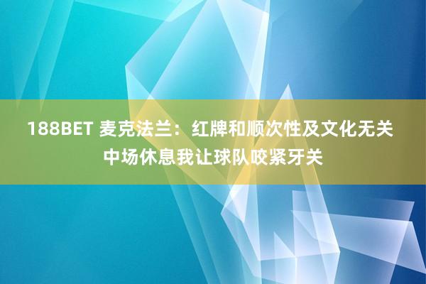 188BET 麦克法兰：红牌和顺次性及文化无关 中场休息我让球队咬紧牙关
