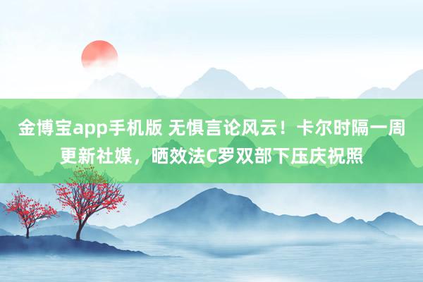 金博宝app手机版 无惧言论风云！卡尔时隔一周更新社媒，晒效法C罗双部下压庆祝照