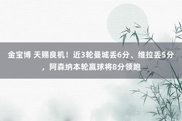 金宝博 天赐良机！近3轮曼城丢6分、维拉丢5分，阿森纳本轮赢球将8分领跑