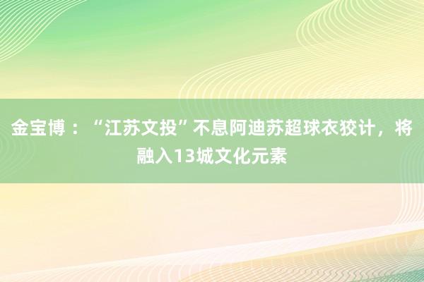 金宝博 ：“江苏文投”不息阿迪苏超球衣狡计，将融入13城文化元素
