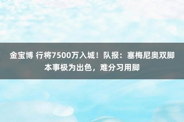 金宝博 行将7500万入城！队报：塞梅尼奥双脚本事极为出色，难分习用脚