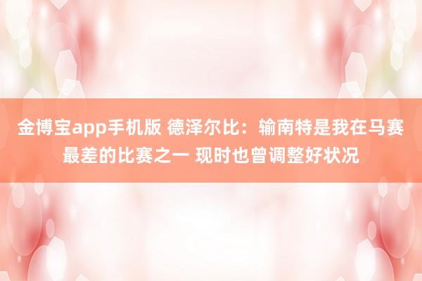金博宝app手机版 德泽尔比：输南特是我在马赛最差的比赛之一 现时也曾调整好状况
