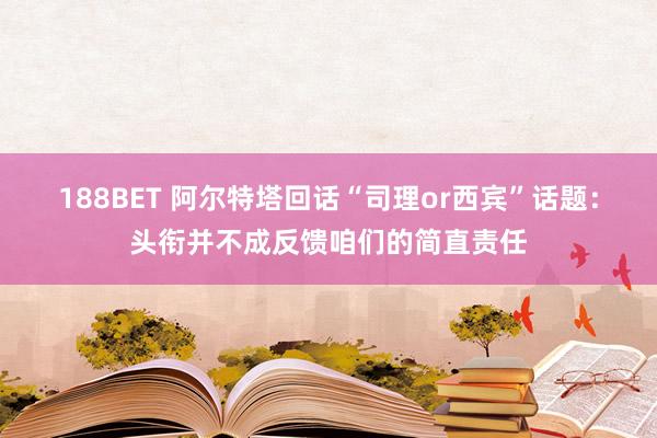 188BET 阿尔特塔回话“司理or西宾”话题：头衔并不成反馈咱们的简直责任
