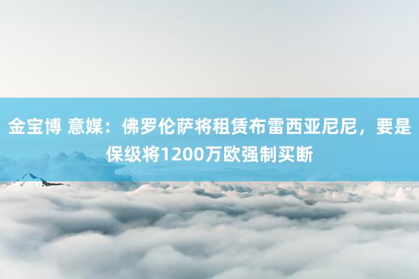 金宝博 意媒:佛罗伦萨将租赁布雷西亚尼尼,要是保级将1200万欧强制买断