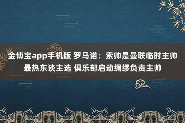 金博宝app手机版 罗马诺：索帅是曼联临时主帅最热东谈主选 俱乐部启动绸缪负责主帅