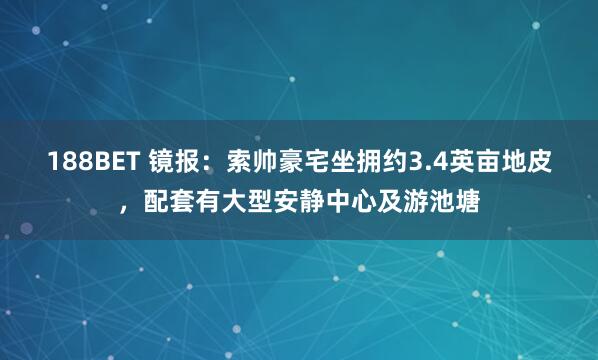 188BET 镜报:索帅豪宅坐拥约3.4英亩地皮,配套有大型安静中心及游池塘