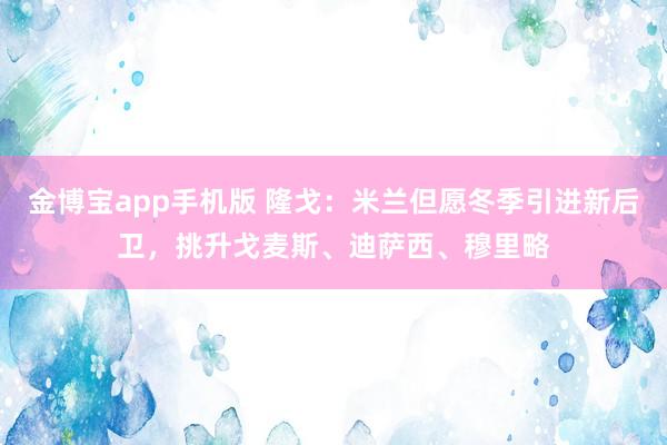 金博宝app手机版 隆戈：米兰但愿冬季引进新后卫，挑升戈麦斯、迪萨西、穆里略