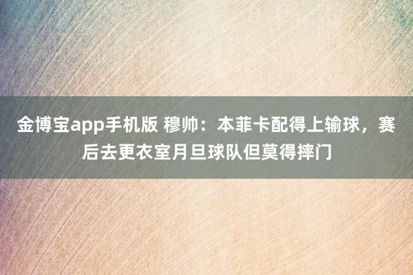 金博宝app手机版 穆帅：本菲卡配得上输球，赛后去更衣室月旦球队但莫得摔门