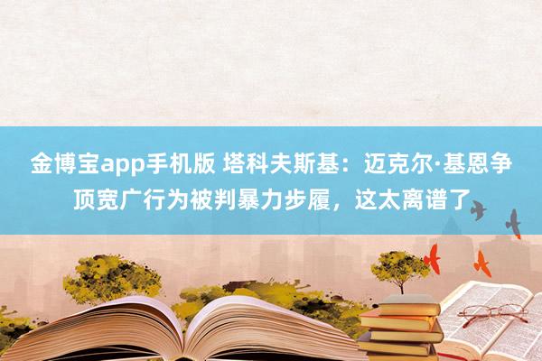 金博宝app手机版 塔科夫斯基：迈克尔·基恩争顶宽广行为被判暴力步履，这太离谱了