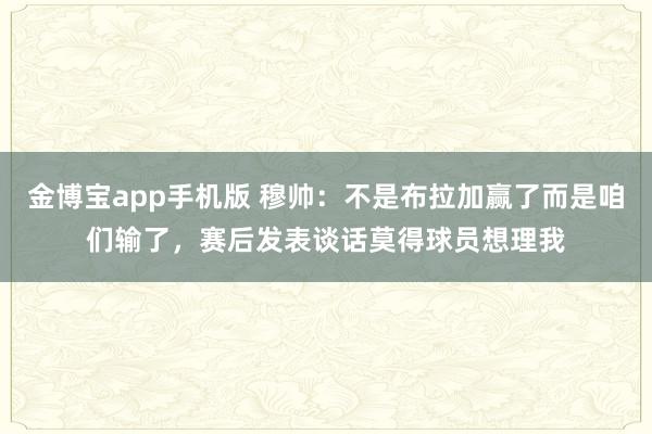 金博宝app手机版 穆帅：不是布拉加赢了而是咱们输了，赛后发表谈话莫得球员想理我