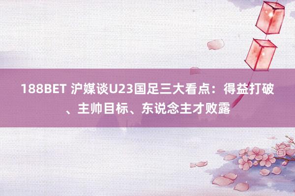 188BET 沪媒谈U23国足三大看点：得益打破、主帅目标、东说念主才败露