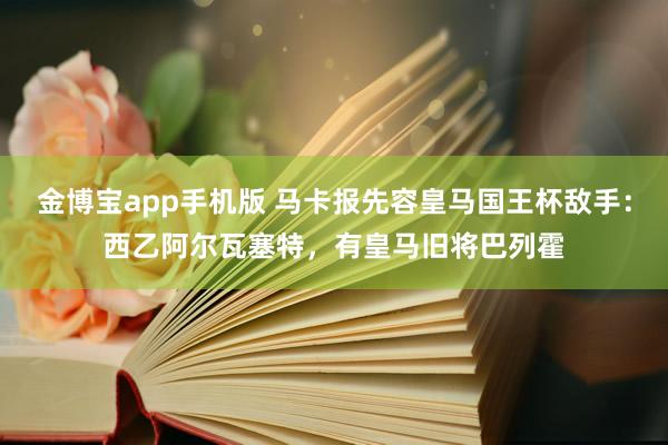 金博宝app手机版 马卡报先容皇马国王杯敌手：西乙阿尔瓦塞特，有皇马旧将巴列霍