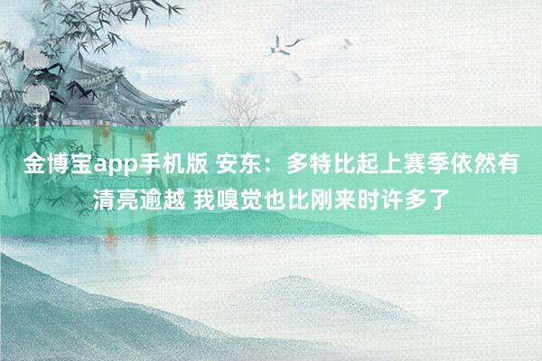 金博宝app手机版 安东：多特比起上赛季依然有清亮逾越 我嗅觉也比刚来时许多了