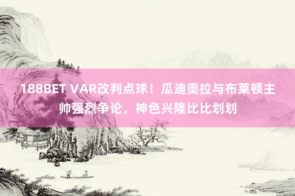 188BET VAR改判点球！瓜迪奥拉与布莱顿主帅强烈争论，<a href=
