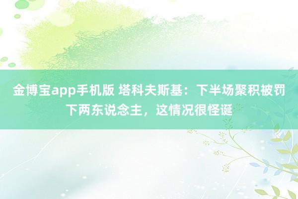 金博宝app手机版 塔科夫斯基：下半场聚积被罚下两东说念主，这情况很怪诞