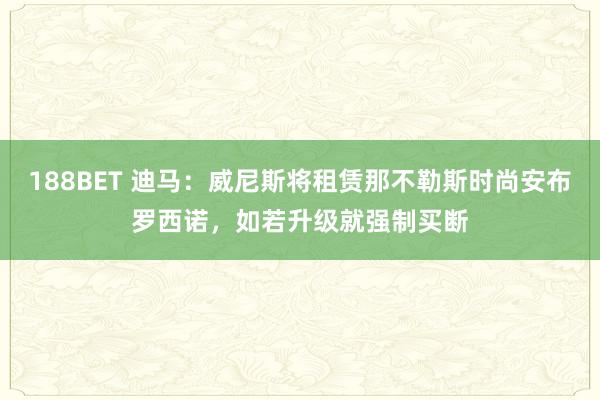 188BET 迪马:威尼斯将租赁那不勒斯时尚安布罗西诺,如若升级就强制买断